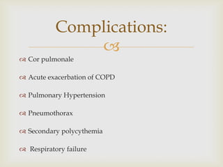 
 Cor pulmonale
 Acute exacerbation of COPD
 Pulmonary Hypertension
 Pneumothorax
 Secondary polycythemia
 Respiratory failure
Complications:
 