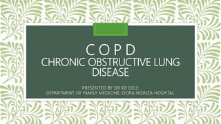 C O P D
CHRONIC OBSTRUCTIVE LUNG
DISEASE
PRESENTED BY DR KD DELE
DEPARTMENT OF FAMILY MEDICINE; DORA NGINZA HOSPITAL
 