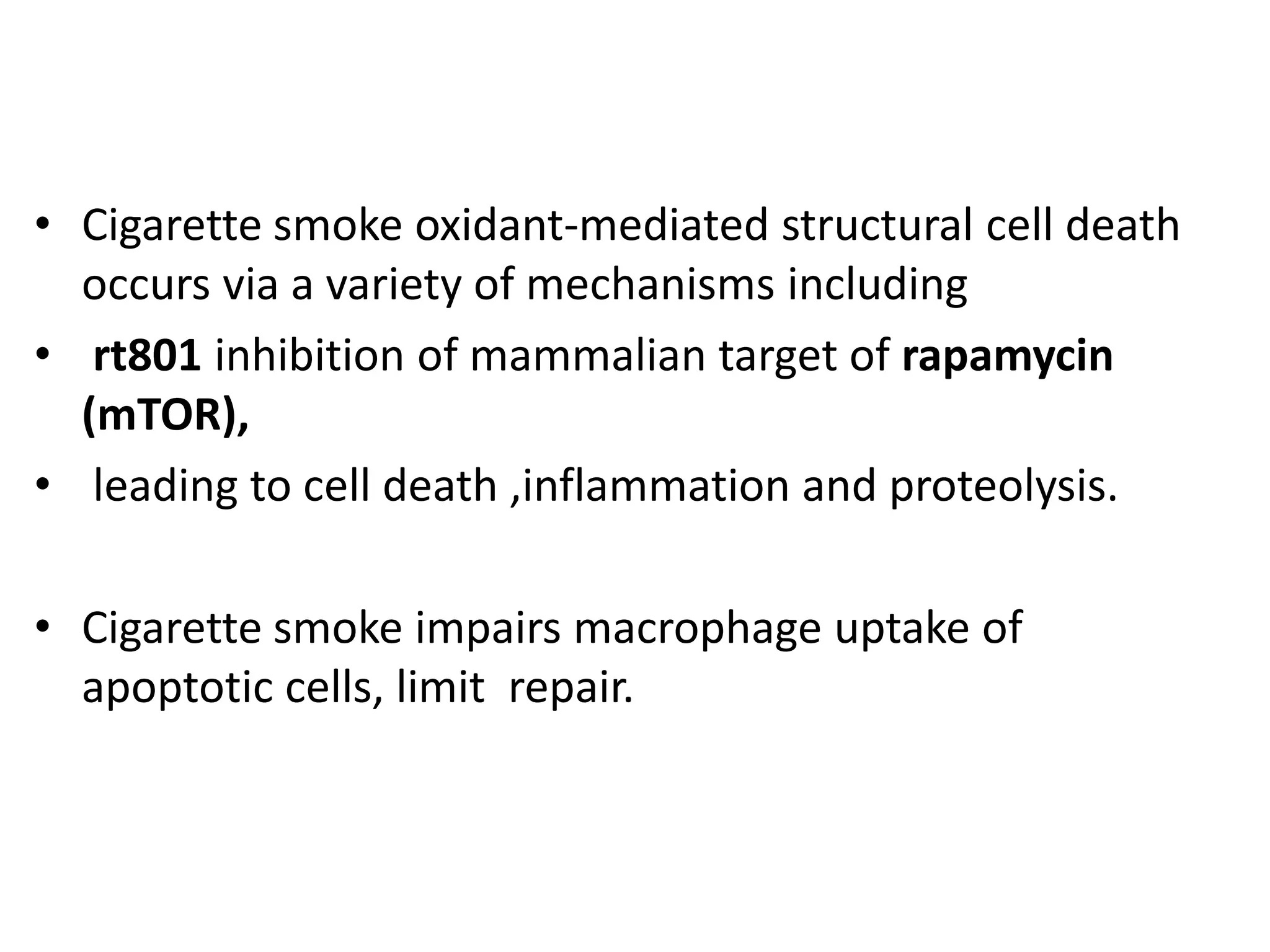 • Cigarette smoke oxidant-mediated structural cell death
occurs via a variety of mechanisms including
• rt801 inhibition of mammalian target of rapamycin
(mTOR),
• leading to cell death ,inflammation and proteolysis.
• Cigarette smoke impairs macrophage uptake of
apoptotic cells, limit repair.
 