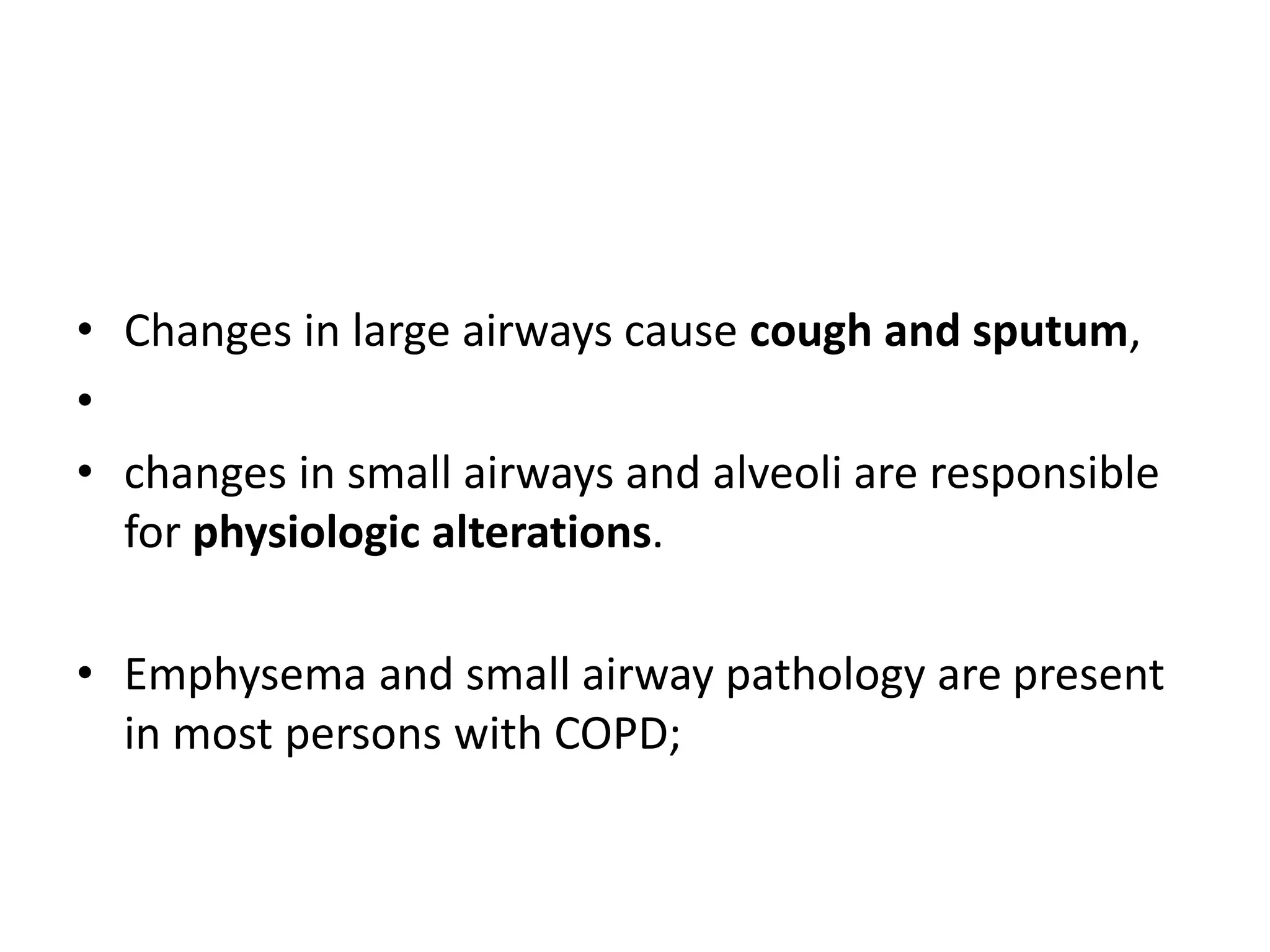 • Changes in large airways cause cough and sputum,
•
• changes in small airways and alveoli are responsible
for physiologic alterations.
• Emphysema and small airway pathology are present
in most persons with COPD;
 