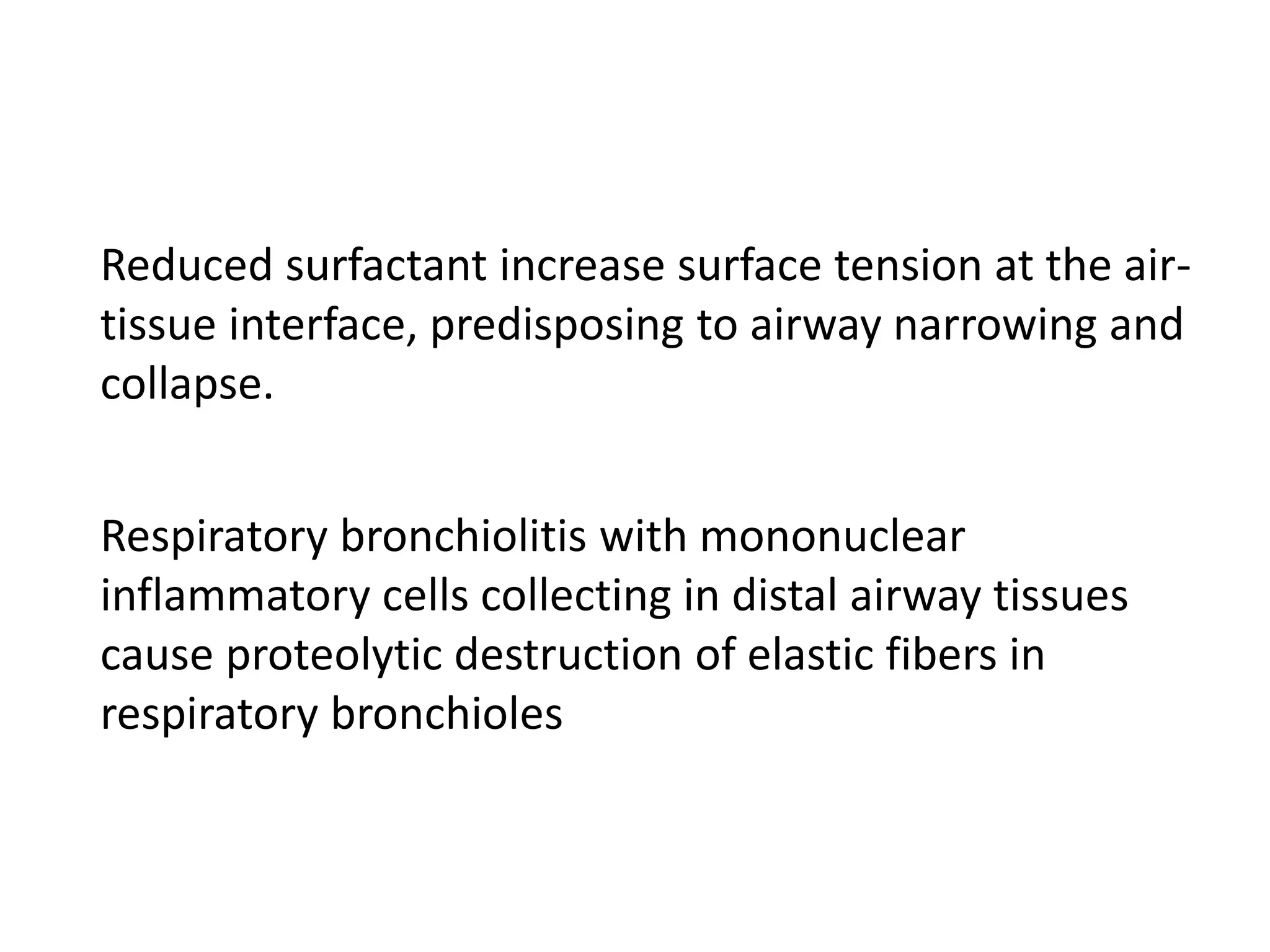 Reduced surfactant increase surface tension at the air-
tissue interface, predisposing to airway narrowing and
collapse.
Respiratory bronchiolitis with mononuclear
inflammatory cells collecting in distal airway tissues
cause proteolytic destruction of elastic fibers in
respiratory bronchioles
 
