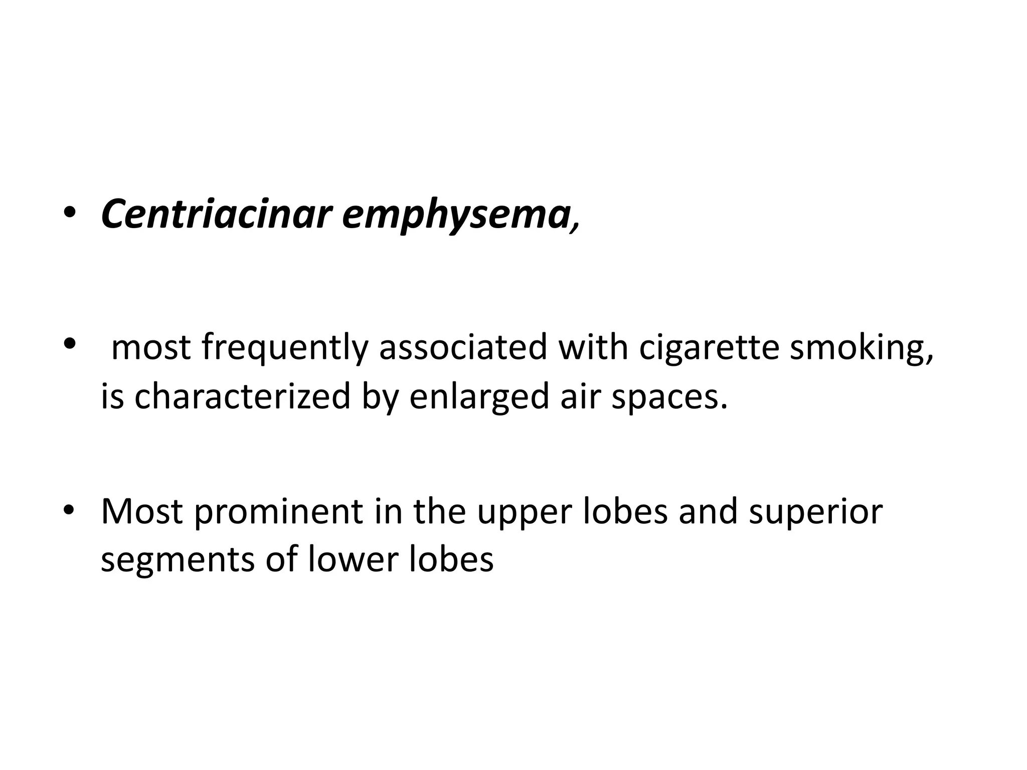 • Centriacinar emphysema,
• most frequently associated with cigarette smoking,
is characterized by enlarged air spaces.
• Most prominent in the upper lobes and superior
segments of lower lobes
 