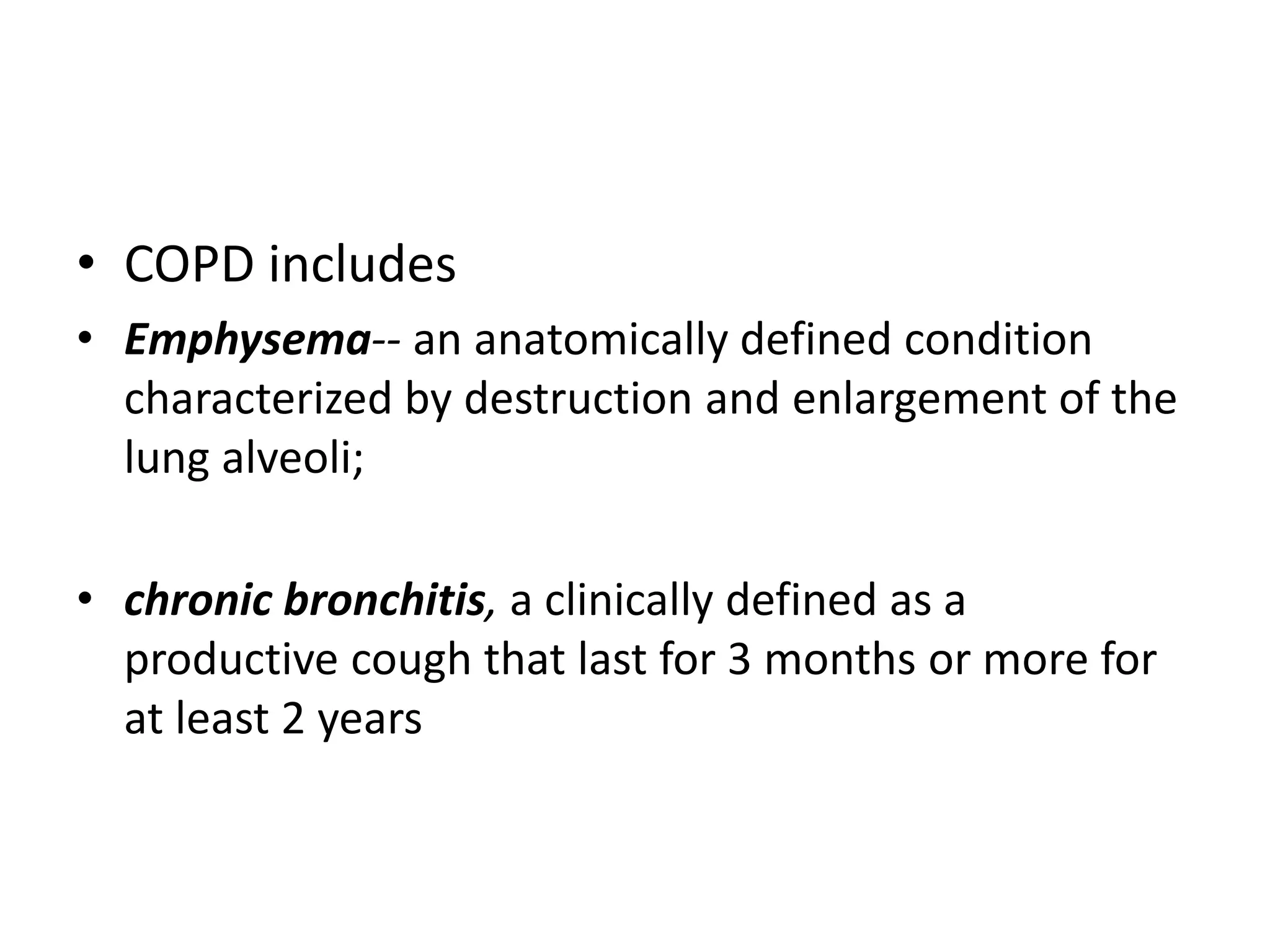 • COPD includes
• Emphysema-- an anatomically defined condition
characterized by destruction and enlargement of the
lung alveoli;
• chronic bronchitis, a clinically defined as a
productive cough that last for 3 months or more for
at least 2 years
 