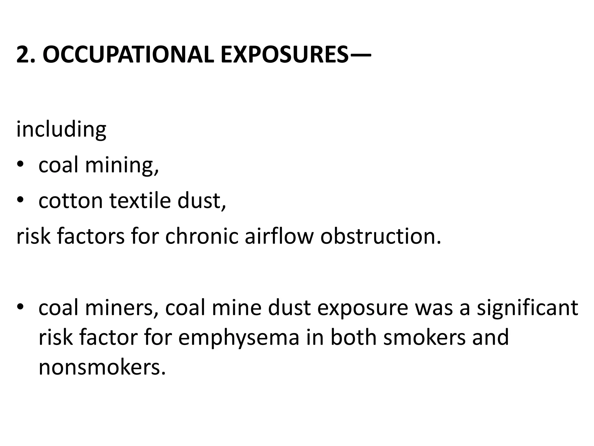 2. OCCUPATIONAL EXPOSURES—
including
• coal mining,
• cotton textile dust,
risk factors for chronic airflow obstruction.
• coal miners, coal mine dust exposure was a significant
risk factor for emphysema in both smokers and
nonsmokers.
 