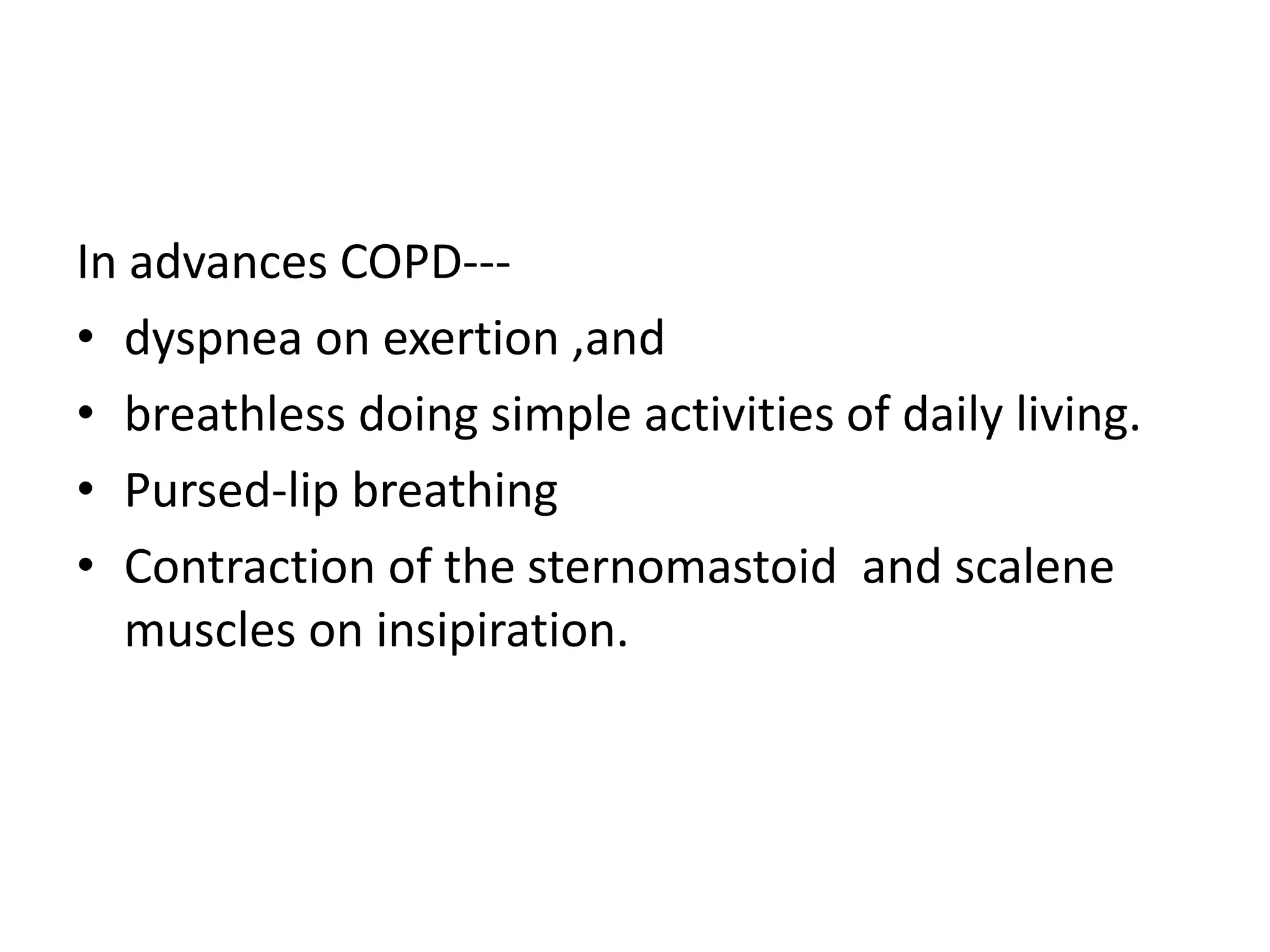 In advances COPD---
• dyspnea on exertion ,and
• breathless doing simple activities of daily living.
• Pursed-lip breathing
• Contraction of the sternomastoid and scalene
muscles on insipiration.
 