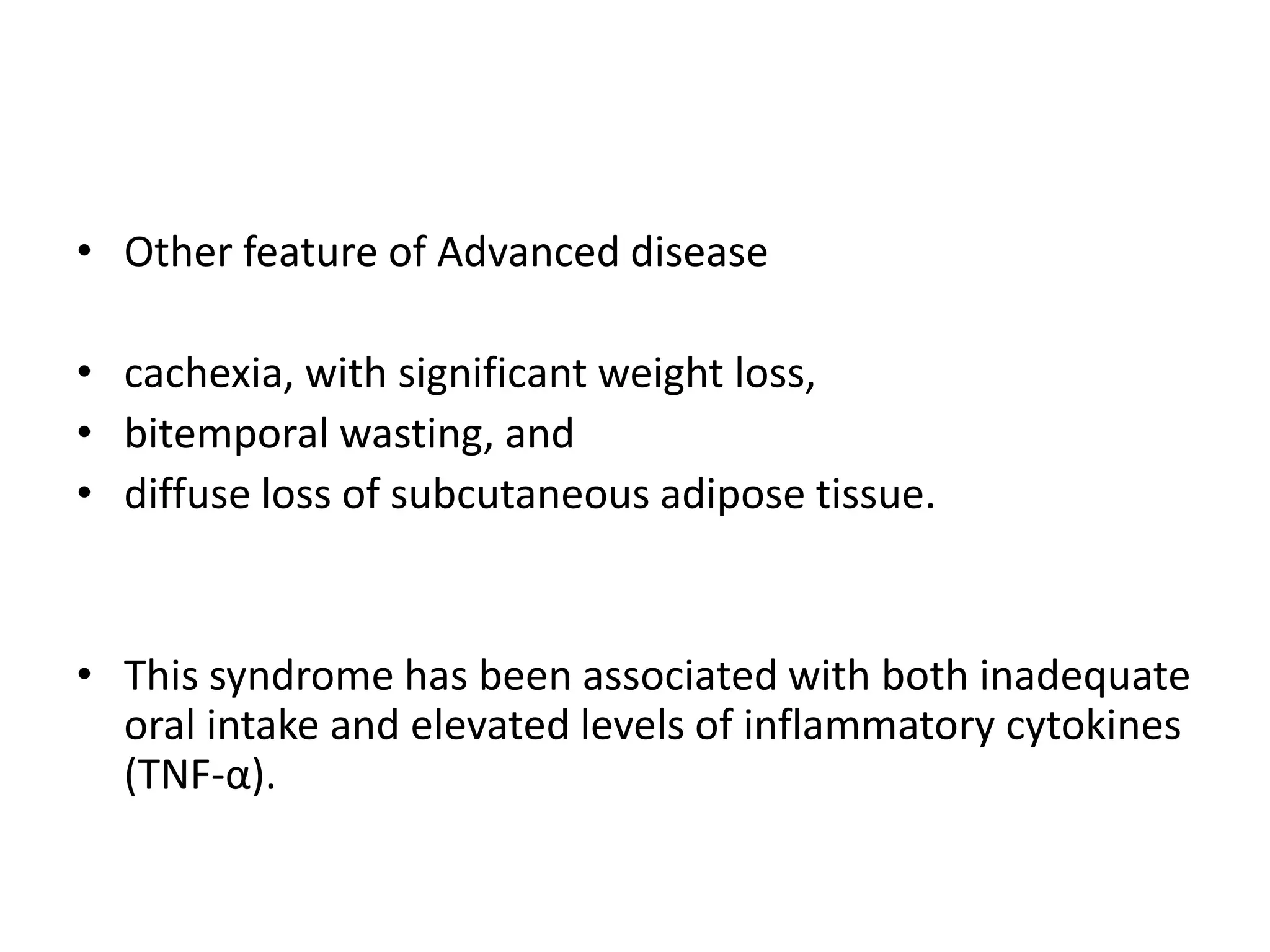• Other feature of Advanced disease
• cachexia, with significant weight loss,
• bitemporal wasting, and
• diffuse loss of subcutaneous adipose tissue.
• This syndrome has been associated with both inadequate
oral intake and elevated levels of inflammatory cytokines
(TNF-α).
 