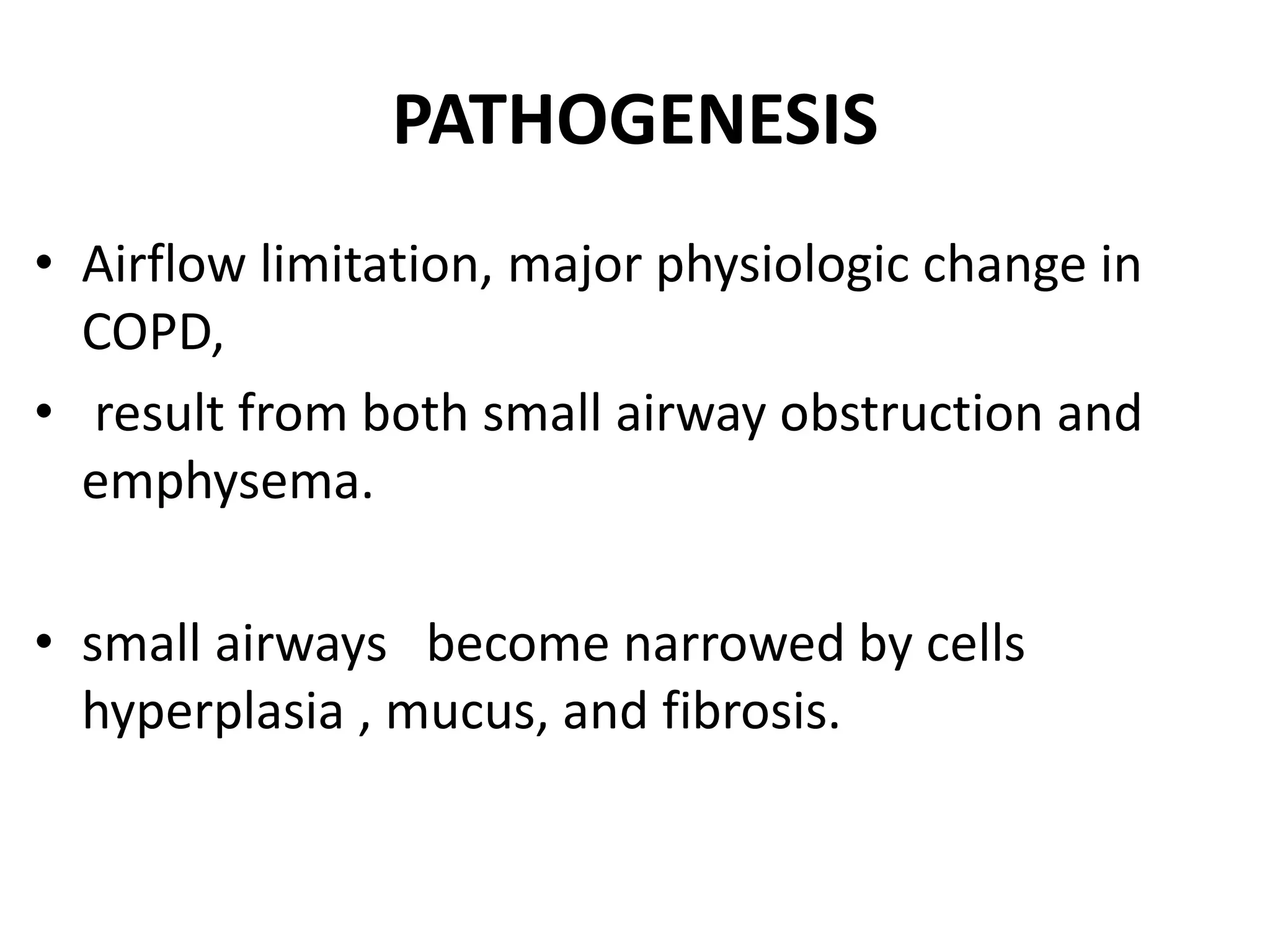 PATHOGENESIS
• Airflow limitation, major physiologic change in
COPD,
• result from both small airway obstruction and
emphysema.
• small airways become narrowed by cells
hyperplasia , mucus, and fibrosis.
 