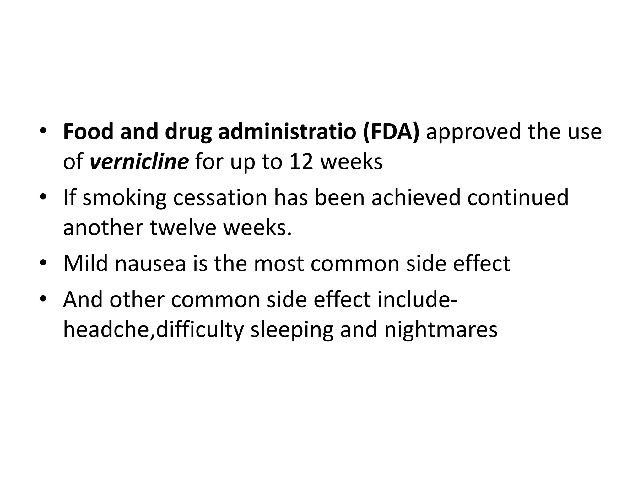 • Food and drug administratio (FDA) approved the use
of vernicline for up to 12 weeks
• If smoking cessation has been achieved continued
another twelve weeks.
• Mild nausea is the most common side effect
• And other common side effect include-
headche,difficulty sleeping and nightmares
 
