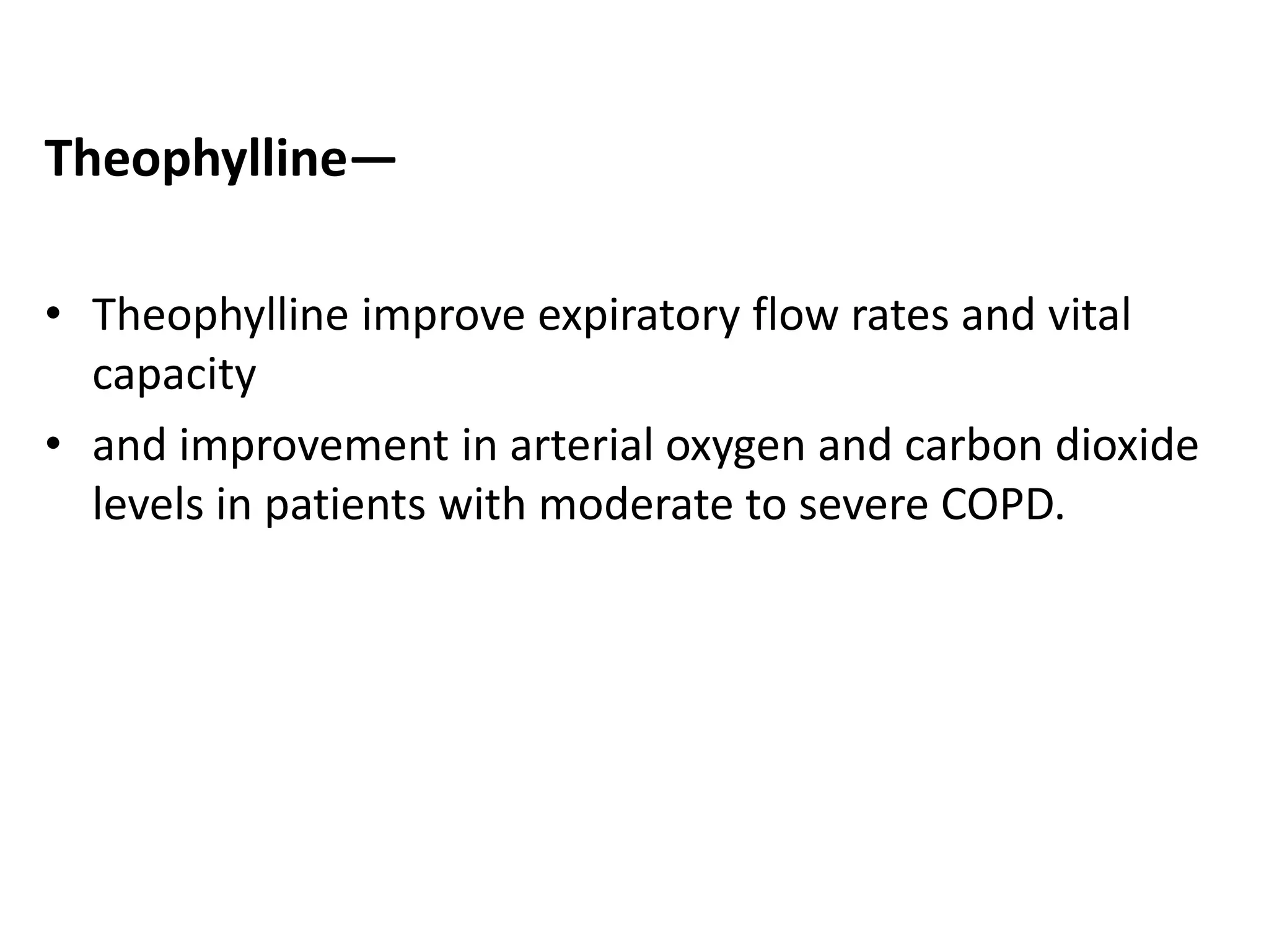 Theophylline—
• Theophylline improve expiratory flow rates and vital
capacity
• and improvement in arterial oxygen and carbon dioxide
levels in patients with moderate to severe COPD.
 