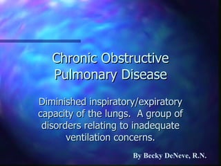 Chronic Obstructive Pulmonary Disease Diminished inspiratory/expiratory capacity of the lungs.  A group of disorders relating to inadequate ventilation concerns. By Becky DeNeve, R.N. 