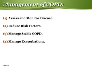 Page  22
Management of COPD:Management of COPD:
(1)(1) Assess and Monitor Disease.Assess and Monitor Disease.
(2)(2) Reduce Risk Factors.Reduce Risk Factors.
(3)(3) Manage Stable COPD.Manage Stable COPD.
(4)(4) Manage Exacerbations.Manage Exacerbations.
 