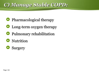 Page  39
C) Manage Stable COPD:C) Manage Stable COPD:
 Pharmacological therapyPharmacological therapy
 Long-term oxygen therapyLong-term oxygen therapy
 Pulmonary rehabilitationPulmonary rehabilitation
 NutritionNutrition
 SurgerySurgery
 