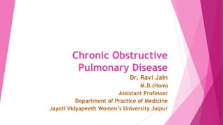 Chronic Obstructive
Pulmonary Disease
Dr. Ravi Jain
M.D.(Hom)
Assistant Professor
Department of Practice of Medicine
Jayoti Vidyapeeth Women’s University Jaipur
 