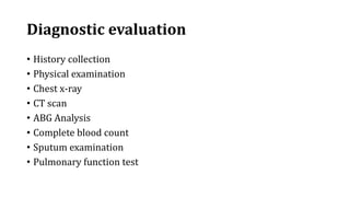 Diagnostic evaluation
• History collection
• Physical examination
• Chest x-ray
• CT scan
• ABG Analysis
• Complete blood count
• Sputum examination
• Pulmonary function test
 