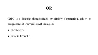 OR
COPD is a disease characterized by airflow obstruction, which is
progressive & irreversible, it includes:
Emphysema
Chronic Bronchitis
 