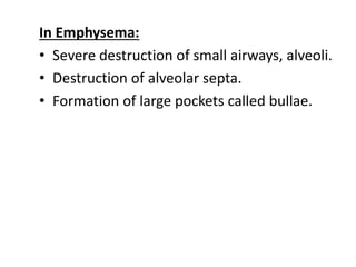 In Emphysema:
• Severe destruction of small airways, alveoli.
• Destruction of alveolar septa.
• Formation of large pockets called bullae.
 