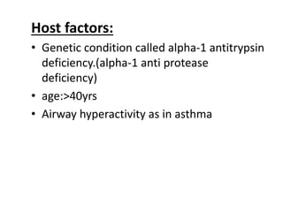 Host factors:
• Genetic condition called alpha-1 antitrypsin
deficiency.(alpha-1 anti protease
deficiency)
• age:>40yrs
• Airway hyperactivity as in asthma
 