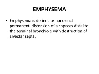 EMPHYSEMA
• Emphysema is defined as abnormal
permanent distension of air spaces distal to
the terminal bronchiole with destruction of
alveolar septa.
 