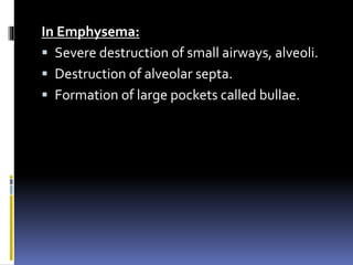 In Emphysema:
 Severe destruction of small airways, alveoli.
 Destruction of alveolar septa.
 Formation of large pockets called bullae.
 