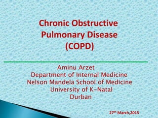 Chronic Obstructive
Pulmonary Disease
(COPD)
______________________________
Aminu Arzet
Department of Internal Medicine
Nelson Mandela School of Medicine
University of K-Natal
Durban
27th March,2015
 