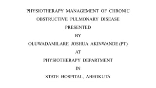 PHYSIOTHERAPY MANAGEMENT OF CHRONIC
OBSTRUCTIVE PULMONARY DISEASE
PRESENTED
BY
OLUWADAMILARE JOSHUA AKINWANDE (PT)
AT
PHYSIOTHERAPY DEPARTMENT
IN
STATE HOSPITAL, ABEOKUTA
 