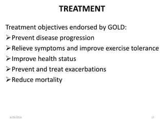 TREATMENT
Treatment objectives endorsed by GOLD:
Prevent disease progression
Relieve symptoms and improve exercise tolerance
Improve health status
Prevent and treat exacerbations
Reduce mortality
6/29/2016 17
 