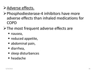 Adverse effects.
Phosphodiesterase-4 inhibitors have more
adverse effects than inhaled medications for
COPD
The most frequent adverse effects are
 nausea,
 reduced appetite,
 abdominal pain,
 diarrhea,
 sleep disturbances
 headache
6/29/2016 36
 