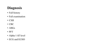 Diagnosis
• Full history
• Full examination
• CXR
• CBC
• ABGs
• PFT
• Alpha 1 AT level
• ECG and ECHO
 