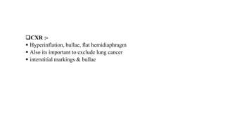 CXR :-
 Hyperinflation, bullae, flat hemidiaphragm
 Also its important to exclude lung cancer
 interstitial markings & bullae
 