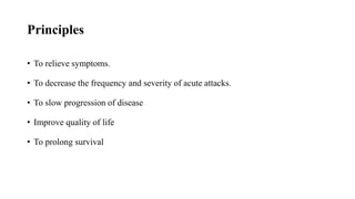 Principles
• To relieve symptoms.
• To decrease the frequency and severity of acute attacks.
• To slow progression of disease
• Improve quality of life
• To prolong survival
 