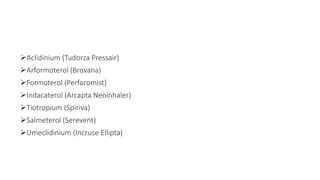 Aclidinium (Tudorza Pressair)
Arformoterol (Brovana)
Formoterol (Perforomist)
Indacaterol (Arcapta Neoinhaler)
Tiotropium (Spiriva)
Salmeterol (Serevent)
Umeclidinium (Incruse Ellipta)
 
