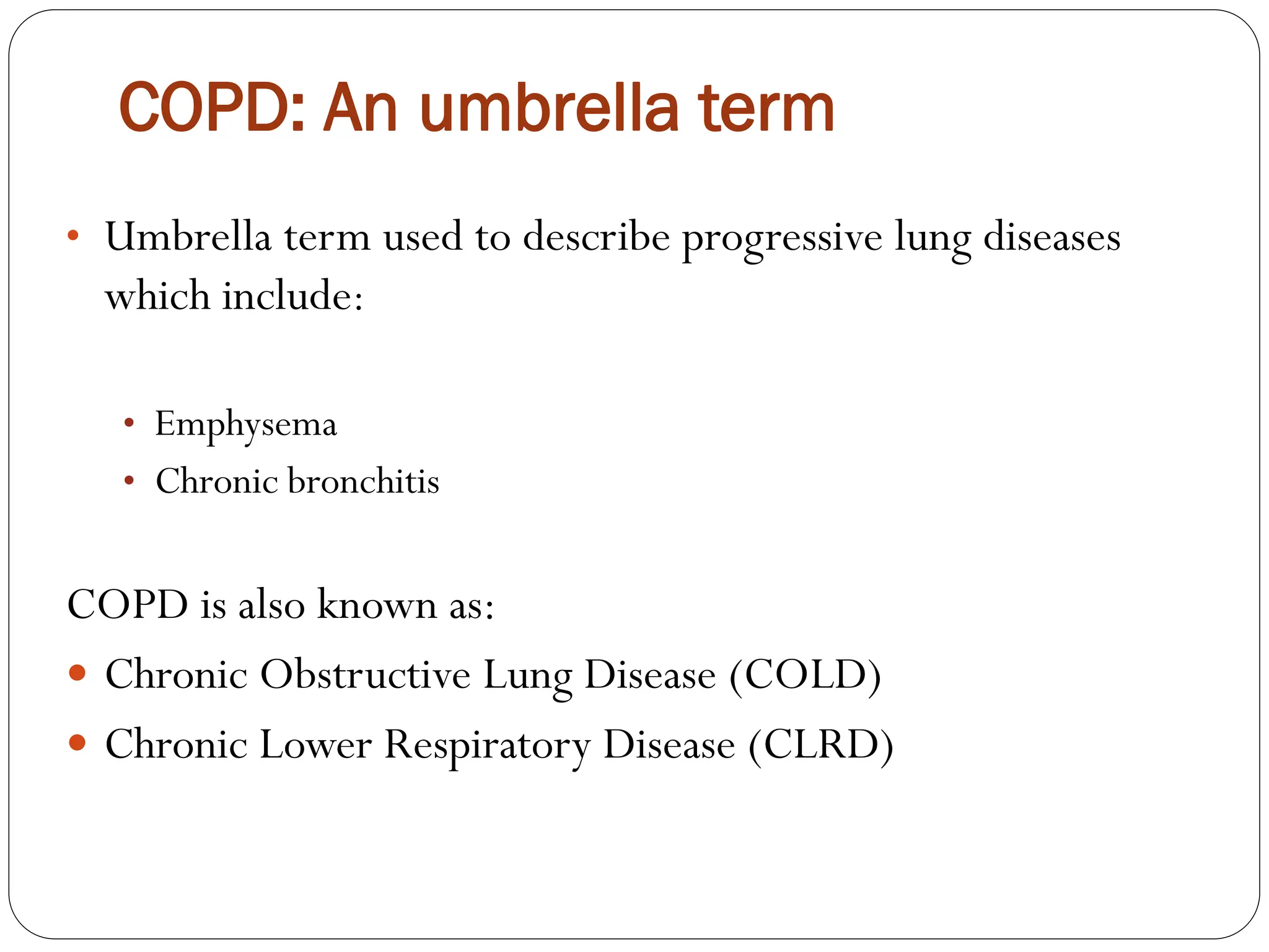 COPD: An umbrella term
• Umbrella term used to describe progressive lung diseases
which include:
• Emphysema
• Chronic bronchitis
COPD is also known as:
 Chronic Obstructive Lung Disease (COLD)
 Chronic Lower Respiratory Disease (CLRD)
 
