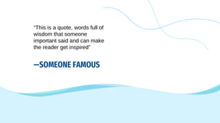 —SOMEONE FAMOUS
“This is a quote, words full of
wisdom that someone
important said and can make
the reader get inspired”
 