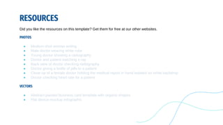 RESOURCES
PHOTOS
● Medium shot woman writing
● Male doctor wearing white robe
● Young doctor showing a radiography
● Doctor and patient watching x-ray
● Back view of doctor checking radiography
● Doctor giving a bottle of pills to a patient
● Close-up of a female doctor holding the medical report in hand isolated on white backdrop
● Doctor checking heart rate for a patient
VECTORS
● Abstract painted business card template with organic shapes
● Flat device mockup infographic
Did you like the resources on this template? Get them for free at our other websites.
 