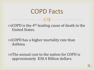 COPD Facts
                
COPD is the 4th leading cause of death in the
 United States.

COPD has a higher mortality rate than
 Asthma.

The annual cost to the nation for COPD is
 approximately $30.4 Billion dollars.
                                                 10
 