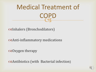 Medical Treatment of
            COPD
              
Inhalers (Bronchodilators)

Anti-inflammatory medications

Oxygen therapy

Antibiotics (with Bacterial infection)
                                          12
 