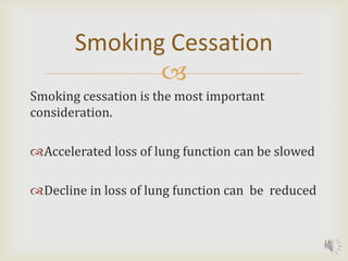Smoking Cessation
              
Smoking cessation is the most important
consideration.

Accelerated loss of lung function can be slowed

Decline in loss of lung function can be reduced


                                                   14
 