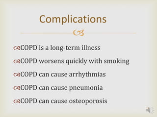 Complications
              
COPD is a long-term illness
COPD worsens quickly with smoking
COPD can cause arrhythmias
COPD can cause pneumonia
COPD can cause osteoporosis
                                     15
 