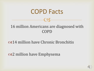 COPD Facts
               
 16 million Americans are diagnosed with
                  COPD

14 million have Chronic Bronchitis

2 million have Emphysema

                                           5
 