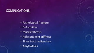 COMPLICATIONS
• Pathological fracture
• Deformities
• Muscle fibrosis
• Adjacent joint stiffness
• Sinus tract malignancy
• Amyloidosis
 