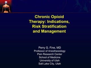 Chronic Opioid
Therapy: Indications,
Risk Stratification
and Management
Perry G. Fine, MD
Professor of Anesthesiology
Pain Research Center
School of Medicine
University of Utah
Salt Lake City, Utah
 