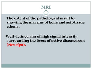 MRI
The extent of the pathological insult by
showing the margins of bone and soft-tissue
edema.
Well-defined rim of high signal intensity
surrounding the focus of active disease seen
(rim sign).
 