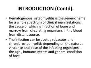 INTRODUCTION (Contd).
• Hematogenous osteomyelitis is the generic name
for a whole spectrum of clinical manifestations ,
t...