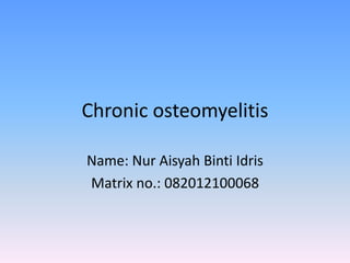 Chronic osteomyelitis
Name: Nur Aisyah Binti Idris
Matrix no.: 082012100068
 