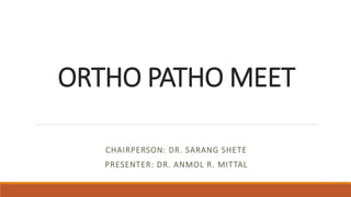 ORTHO PATHO MEET
CHAIRPERSON: DR. SARANG SHETE
PRESENTER: DR. ANMOL R. MITTAL
 
