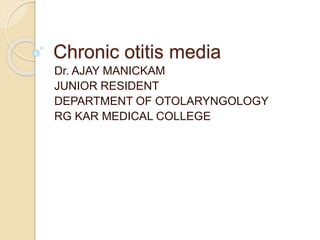 Chronic otitis media
Dr. AJAY MANICKAM
JUNIOR RESIDENT
DEPARTMENT OF OTOLARYNGOLOGY
RG KAR MEDICAL COLLEGE
 