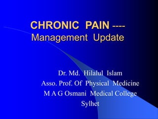 CHRONIC PAIN ----
Management Update
Dr. Md. Hilalul Islam
Asso. Prof. Of Physical Medicine
M A G Osmani Medical College
Sylhet
 