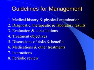 Guidelines for Management
1. Medical history & physical examination
2. Diagnostic, therapeutic & laboratory results
3. Evaluation & consultations
4. Treatment objectives
5. Discussions of risks & benefits
6. Medications & other treatments
7. Instructions
8. Periodic review
 