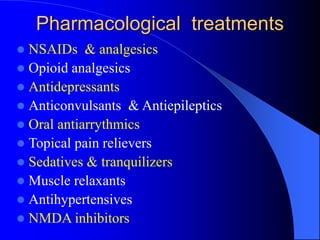 Pharmacological treatments
 NSAIDs & analgesics
 Opioid analgesics
 Antidepressants
 Anticonvulsants & Antiepileptics
 Oral antiarrythmics
 Topical pain relievers
 Sedatives & tranquilizers
 Muscle relaxants
 Antihypertensives
 NMDA inhibitors
 