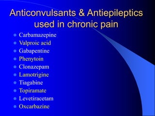 Anticonvulsants & Antiepileptics
used in chronic pain
 Carbamazepine
 Valproic acid
 Gabapentine
 Phenytoin
 Clonazepam
 Lamotrigine
 Tiagabine
 Topiramate
 Levetiracetam
 Oxcarbazine
 